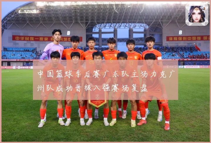 中国篮球季后赛广东队主场力克广州队成功晋级八强赛场复盘