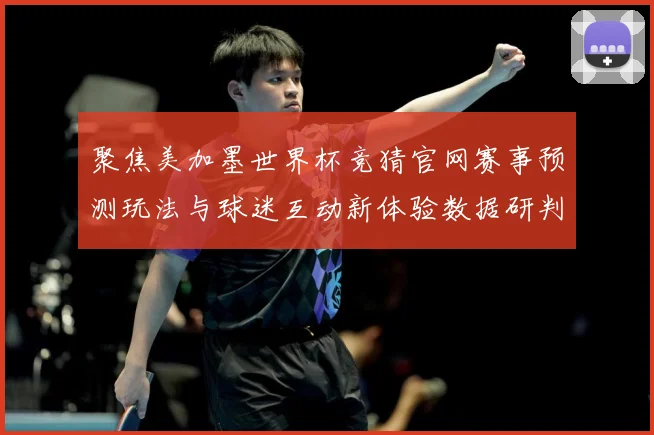 聚焦美加墨世界杯竞猜官网赛事预测玩法与球迷互动新体验数据研判
