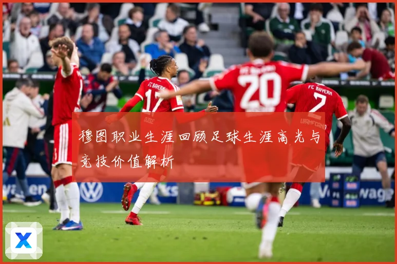 穆图职业生涯回顾足球生涯高光与竞技价值解析