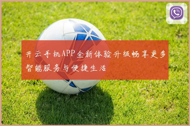 开云手机APP全新体验升级畅享更多智能服务与便捷生活