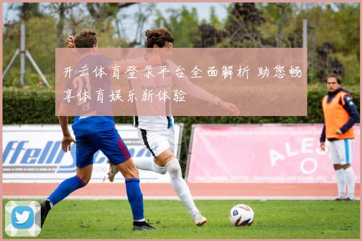 开云体育登录平台全面解析 助您畅享体育娱乐新体验