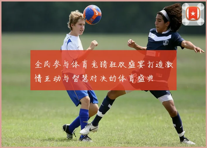 全民参与体育竞猜狂欢盛宴打造激情互动与智慧对决的体育盛典