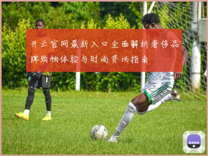 开云官网最新入口全面解析奢侈品牌购物体验与时尚资讯指南