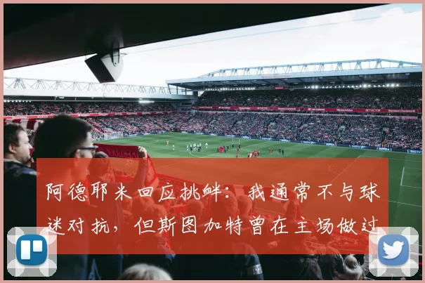 阿德耶米回应挑衅：我通常不与球迷对抗，但斯图加特曾在主场做过类似举动