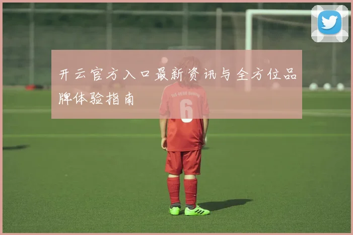 开云官方入口最新资讯与全方位品牌体验指南