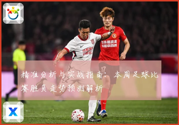 精准分析与实战指南：本周足球比赛胜负走势预测解析