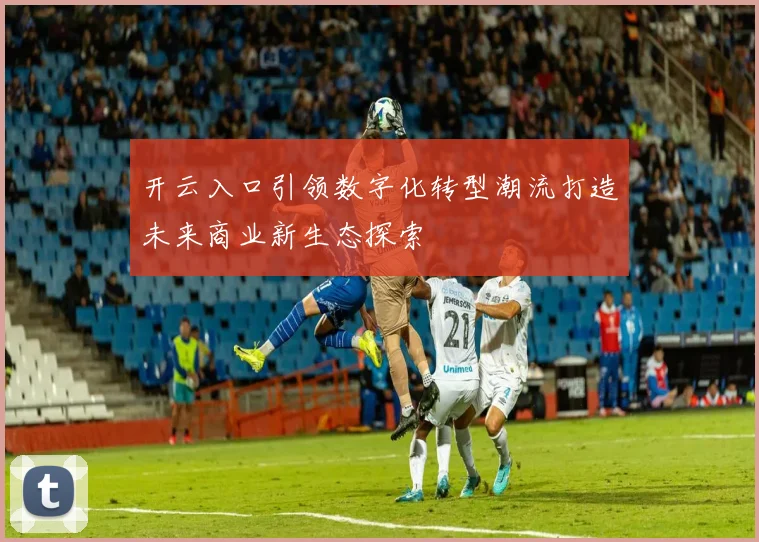 开云入口引领数字化转型潮流打造未来商业新生态探索