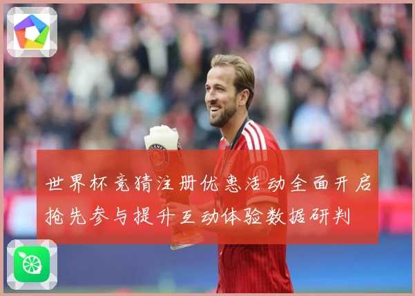 世界杯竞猜注册优惠活动全面开启抢先参与提升互动体验数据研判
