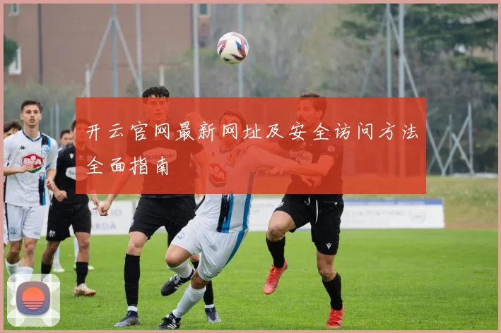 开云官网最新网址及安全访问方法全面指南