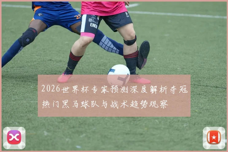 2026世界杯专家预测深度解析夺冠热门黑马球队与战术趋势观察