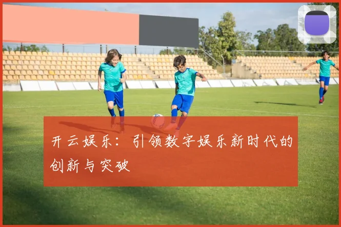 开云娱乐：引领数字娱乐新时代的创新与突破