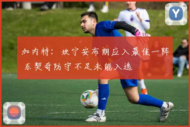 加内特：坎宁安布朗应入最佳一阵 东契奇防守不足未能入选