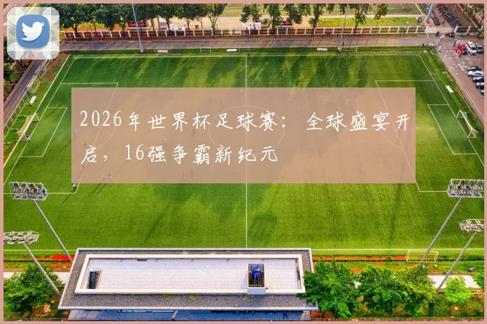 2026年世界杯足球赛：全球盛宴开启，16强争霸新纪元