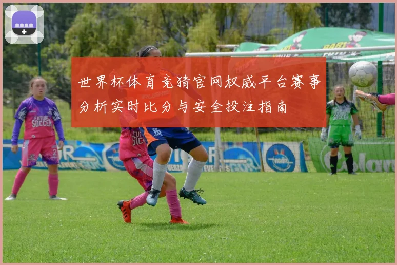 世界杯体育竞猜官网权威平台赛事分析实时比分与安全投注指南