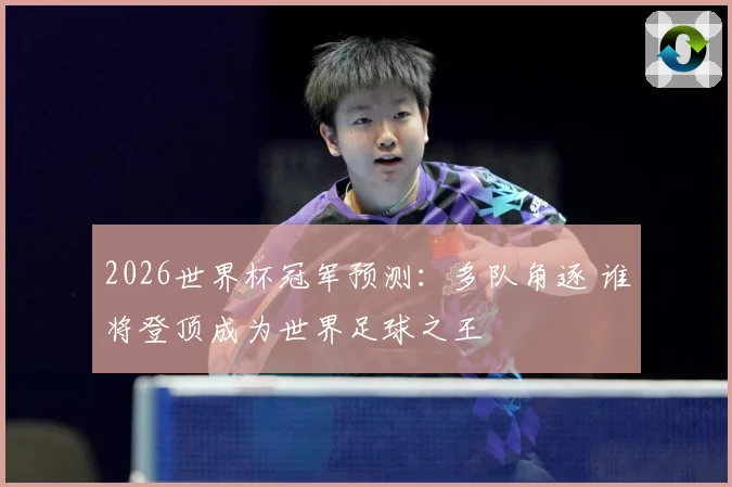 2026世界杯冠军预测：多队角逐 谁将登顶成为世界足球之王
