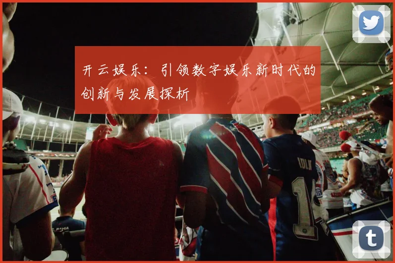 开云娱乐：引领数字娱乐新时代的创新与发展探析