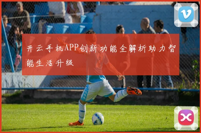 开云手机APP创新功能全解析助力智能生活升级