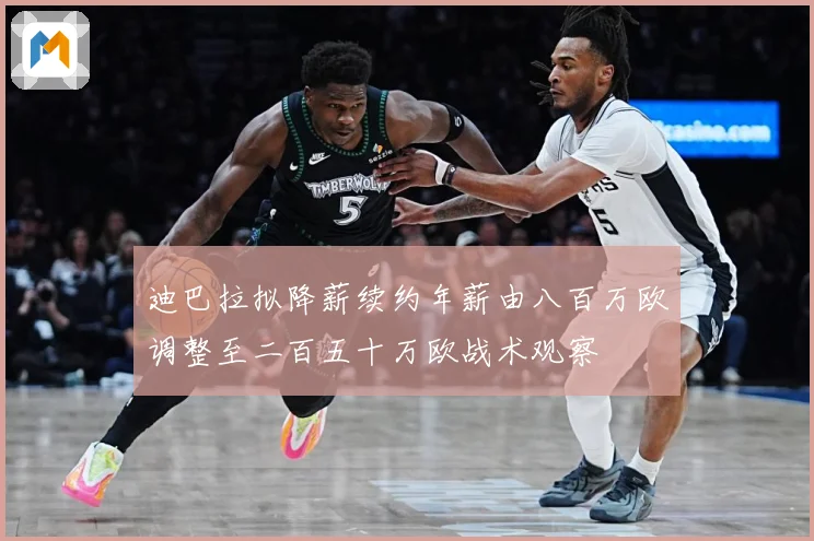 迪巴拉拟降薪续约年薪由八百万欧调整至二百五十万欧战术观察