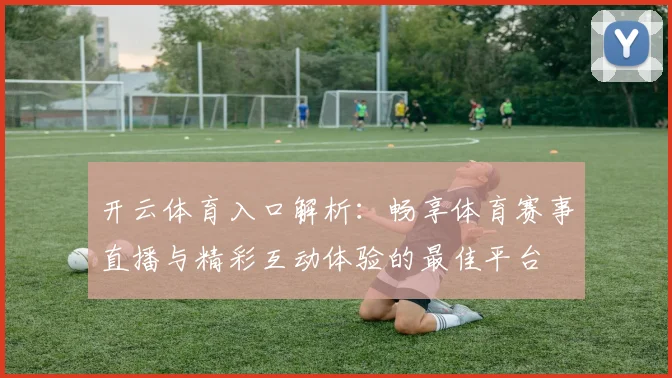 开云体育入口解析：畅享体育赛事直播与精彩互动体验的最佳平台