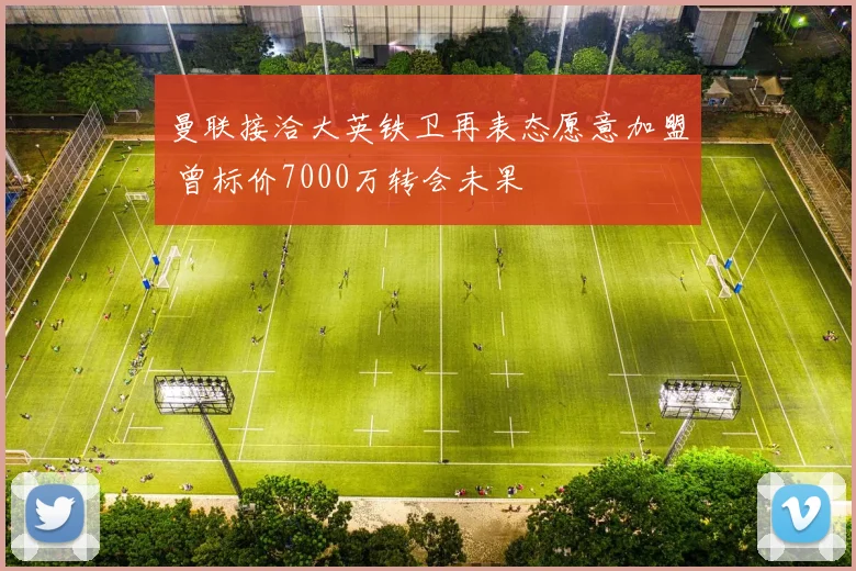 曼联接洽大英铁卫再表态愿意加盟 曾标价7000万转会未果