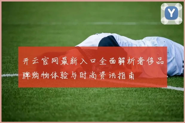 开云官网最新入口全面解析奢侈品牌购物体验与时尚资讯指南