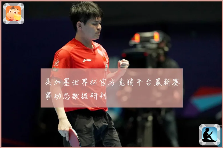 美加墨世界杯官方竞猜平台最新赛事动态数据研判