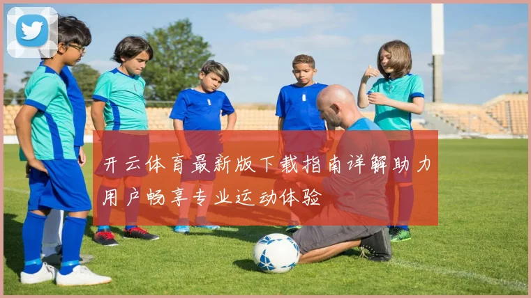 开云体育最新版下载指南详解助力用户畅享专业运动体验
