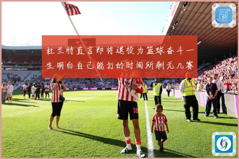 杜兰特直言即将退役为篮球奋斗一生明白自己能打的时间所剩无几赛场复盘
