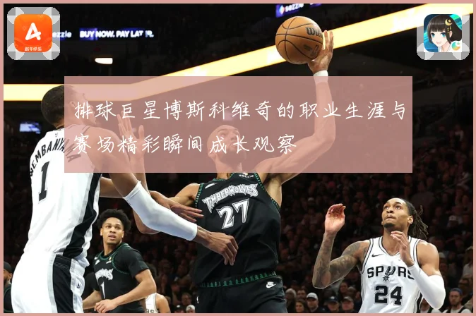 排球巨星博斯科维奇的职业生涯与赛场精彩瞬间成长观察