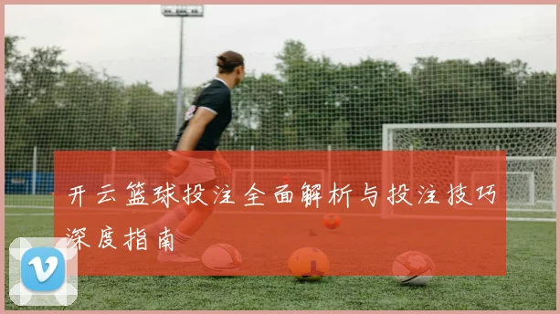 开云篮球投注全面解析与投注技巧深度指南
