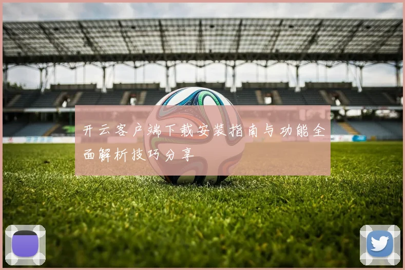 开云客户端下载安装指南与功能全面解析技巧分享