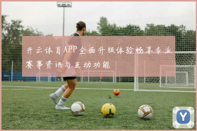 开云体育APP全面升级体验畅享专业赛事资讯与互动功能