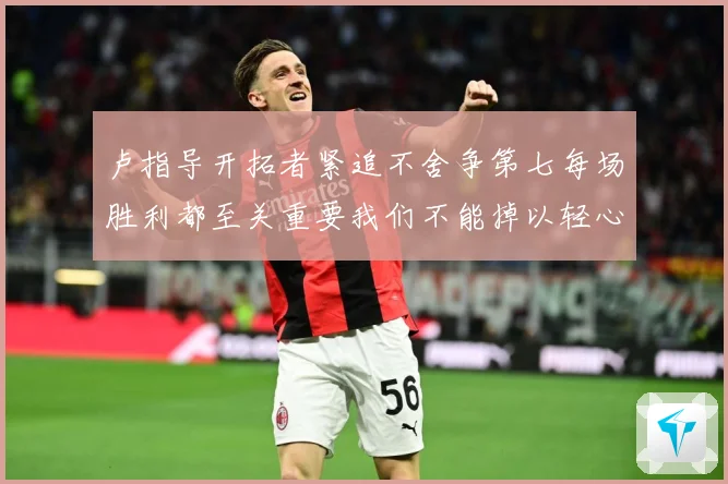 卢指导开拓者紧追不舍争第七每场胜利都至关重要我们不能掉以轻心成长观察