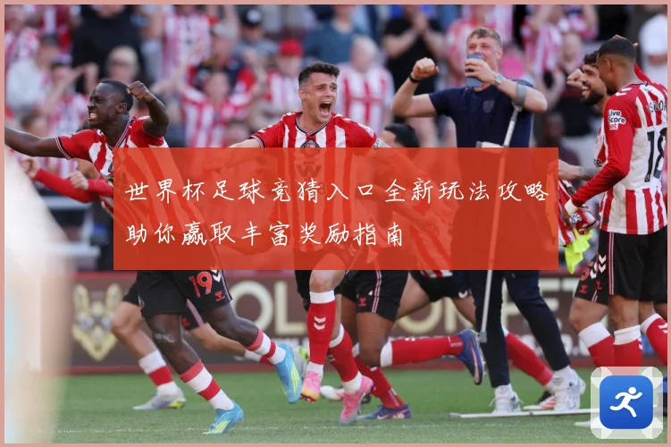 世界杯足球竞猜入口全新玩法攻略助你赢取丰富奖励指南