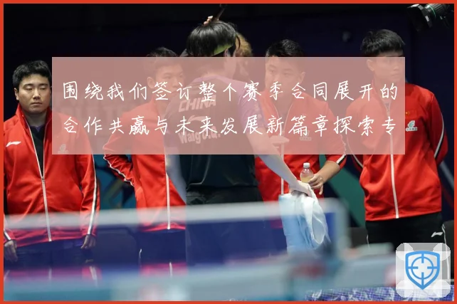 围绕我们签订整个赛季合同展开的合作共赢与未来发展新篇章探索专题观察