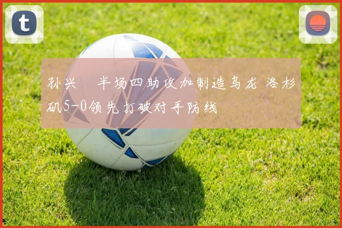 孙兴慜半场四助攻加制造乌龙 洛杉矶5-0领先打破对手防线