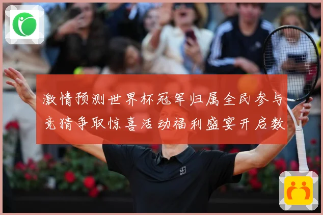 激情预测世界杯冠军归属全民参与竞猜争取惊喜活动福利盛宴开启数据研判
