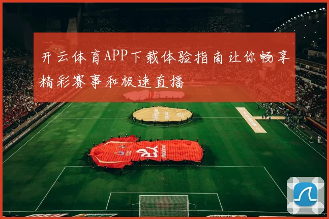 开云体育APP下载体验指南让你畅享精彩赛事和极速直播