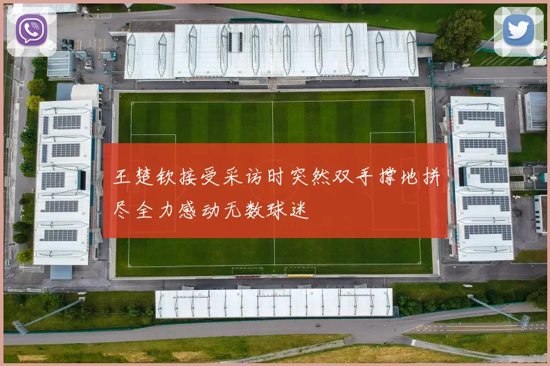 王楚钦接受采访时突然双手撑地拼尽全力感动无数球迷