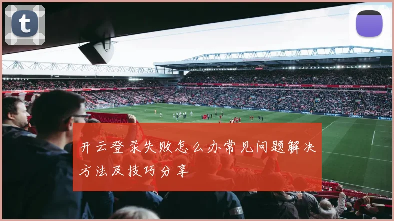 开云登录失败怎么办常见问题解决方法及技巧分享