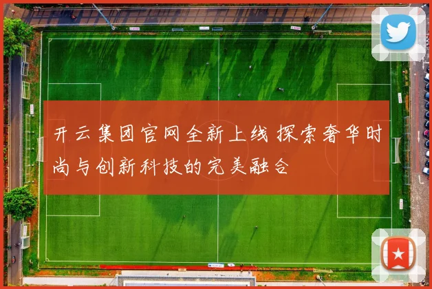开云集团官网全新上线 探索奢华时尚与创新科技的完美融合
