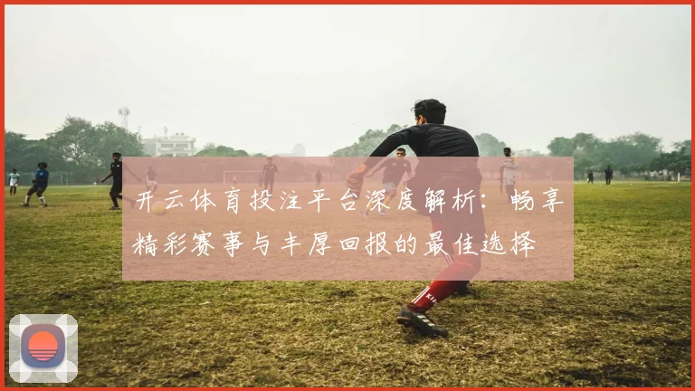 开云体育投注平台深度解析：畅享精彩赛事与丰厚回报的最佳选择