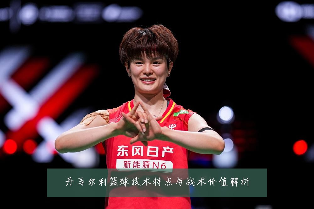 丹马尔利篮球技术特点与战术价值解析