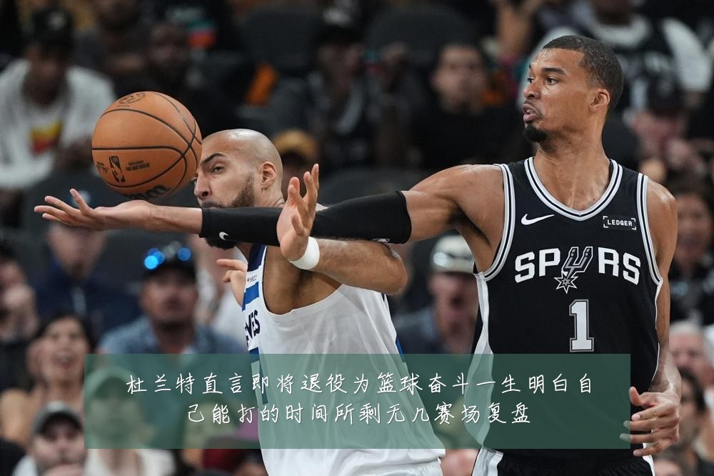 杜兰特直言即将退役为篮球奋斗一生明白自己能打的时间所剩无几赛场复盘
