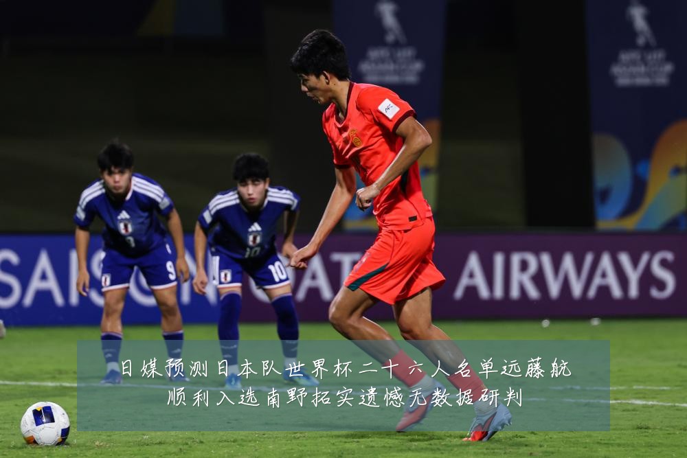 日媒预测日本队世界杯二十六人名单远藤航顺利入选南野拓实遗憾无数据研判